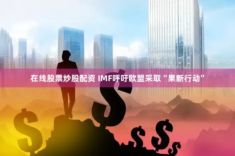 在线股票炒股配资 IMF呼吁欧盟采取“果断行动”