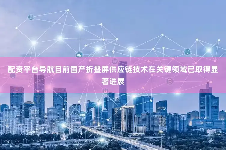 配资平台导航目前国产折叠屏供应链技术在关键领域已取得显著进展