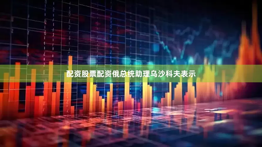 配资股票配资俄总统助理乌沙科夫表示