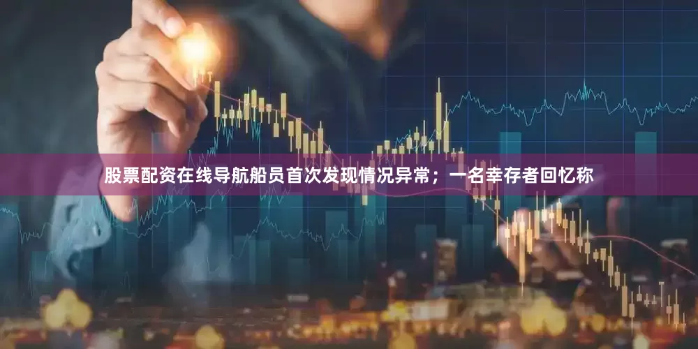 股票配资在线导航船员首次发现情况异常；一名幸存者回忆称