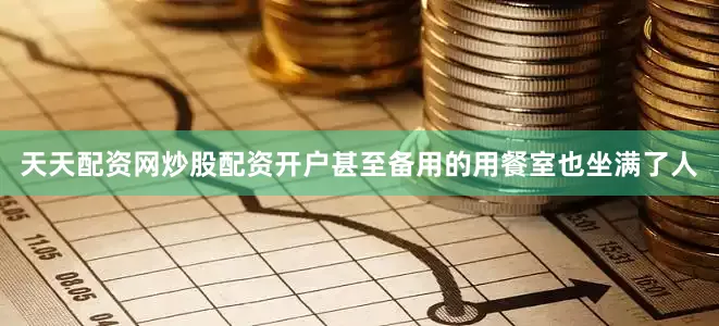 天天配资网炒股配资开户甚至备用的用餐室也坐满了人