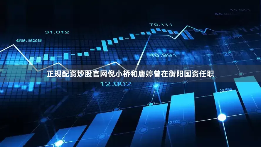 正规配资炒股官网倪小桥和唐婷曾在衡阳国资任职