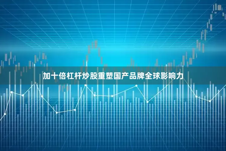 加十倍杠杆炒股重塑国产品牌全球影响力
