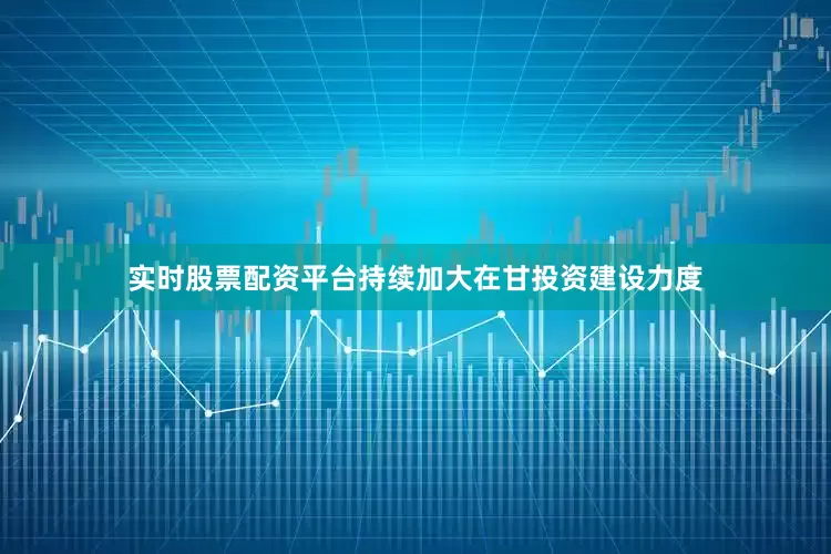 实时股票配资平台持续加大在甘投资建设力度