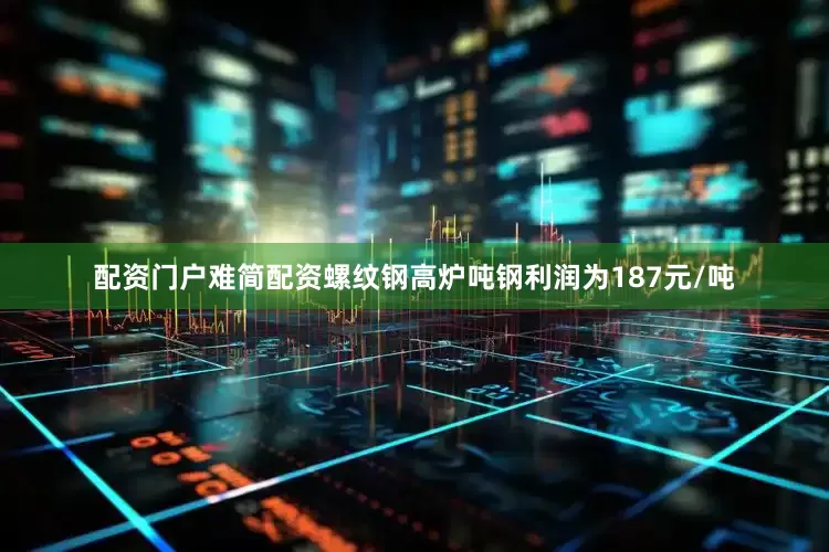 配资门户难简配资螺纹钢高炉吨钢利润为187元/吨