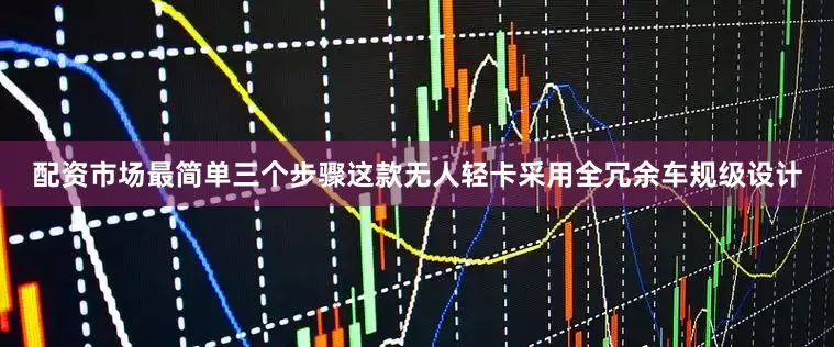 配资市场最简单三个步骤这款无人轻卡采用全冗余车规级设计