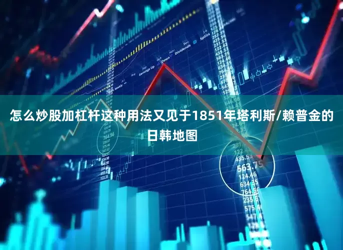 怎么炒股加杠杆这种用法又见于1851年塔利斯/赖普金的日韩地图