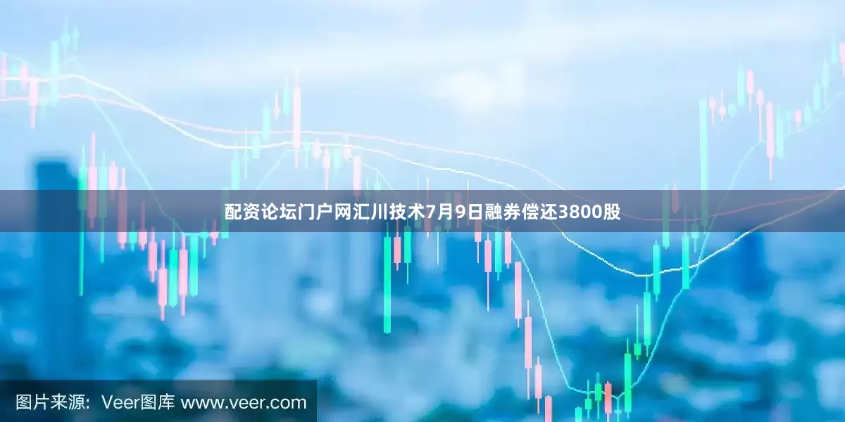 配资论坛门户网汇川技术7月9日融券偿还3800股