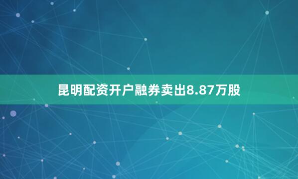 昆明配资开户融券卖出8.87万股