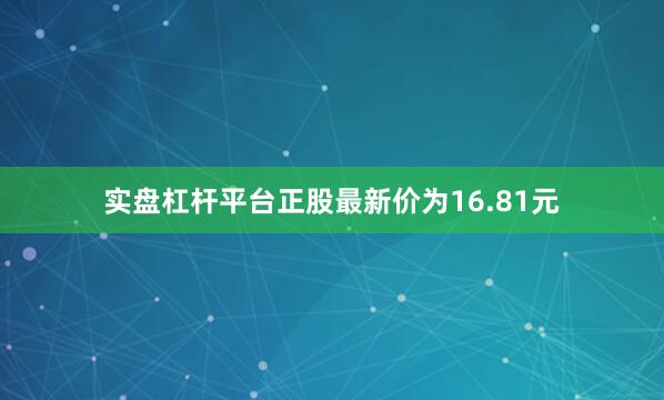 实盘杠杆平台正股最新价为16.81元
