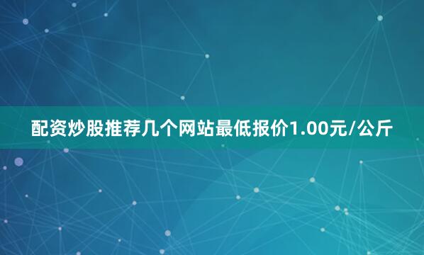 配资炒股推荐几个网站最低报价1.00元/公斤