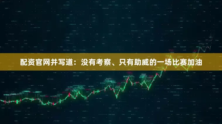 配资官网并写道：没有考察、只有助威的一场比赛加油