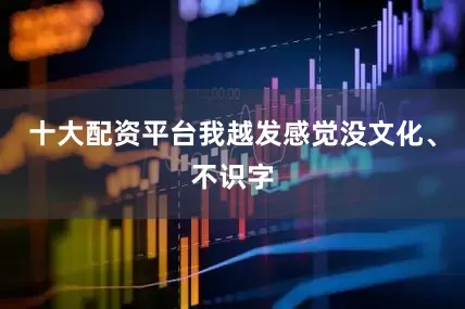十大配资平台我越发感觉没文化、不识字