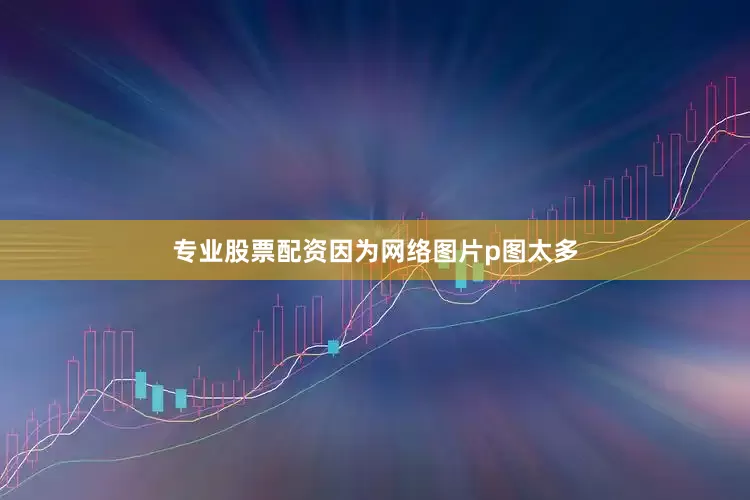 专业股票配资因为网络图片p图太多