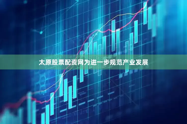 太原股票配资网为进一步规范产业发展
