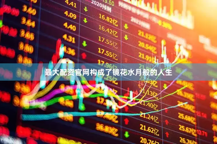 最大配资官网构成了镜花水月般的人生