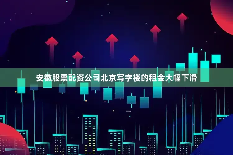 安徽股票配资公司北京写字楼的租金大幅下滑
