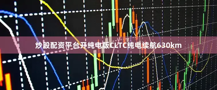 炒股配资平台开纯电版CLTC纯电续航630km