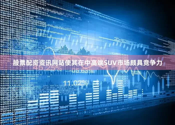 股票配资资讯网站使其在中高端SUV市场颇具竞争力
