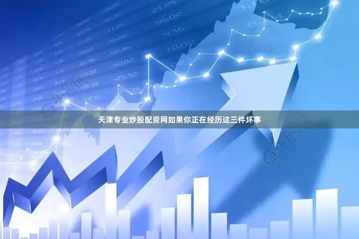 天津专业炒股配资网如果你正在经历这三件坏事