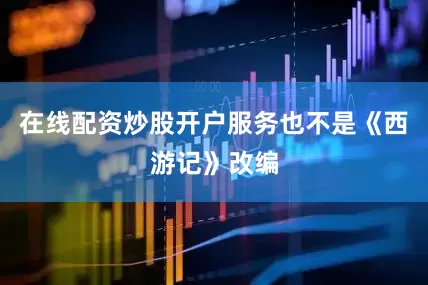 在线配资炒股开户服务也不是《西游记》改编