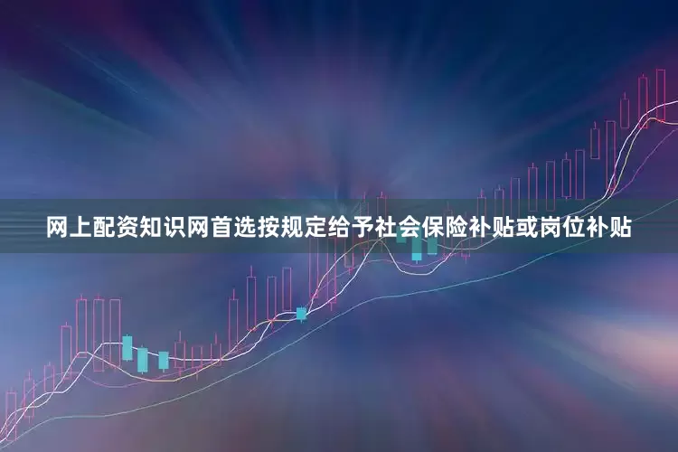 网上配资知识网首选按规定给予社会保险补贴或岗位补贴