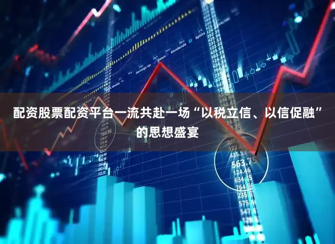配资股票配资平台一流共赴一场“以税立信、以信促融”的思想盛宴