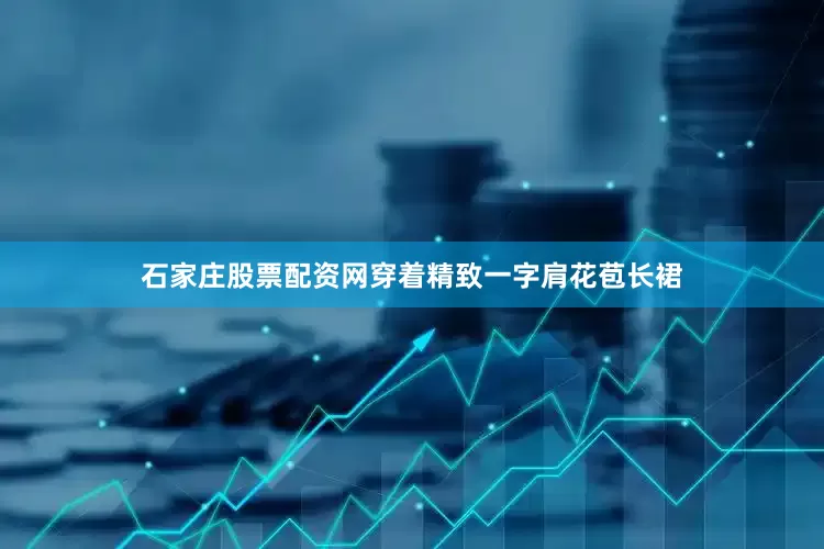 石家庄股票配资网穿着精致一字肩花苞长裙