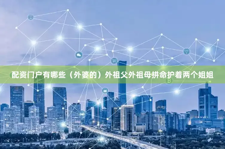 配资门户有哪些（外婆的）外祖父外祖母拼命护着两个姐姐