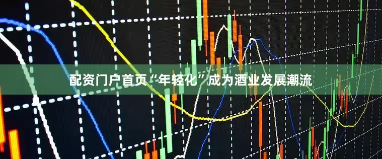 配资门户首页“年轻化”成为酒业发展潮流