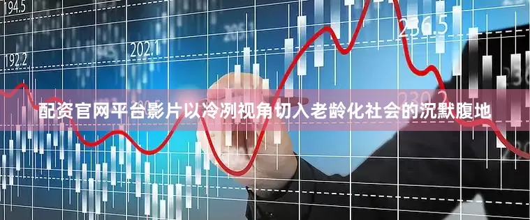 配资官网平台影片以冷冽视角切入老龄化社会的沉默腹地