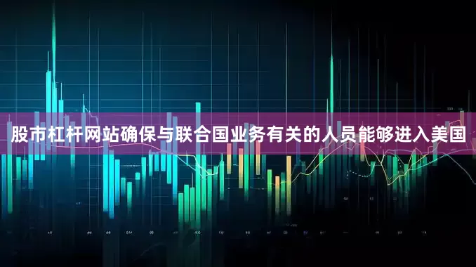 股市杠杆网站确保与联合国业务有关的人员能够进入美国