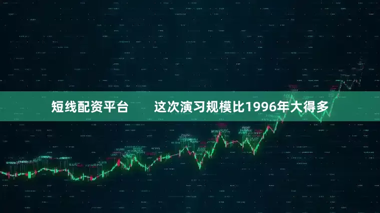 短线配资平台       这次演习规模比1996年大得多
