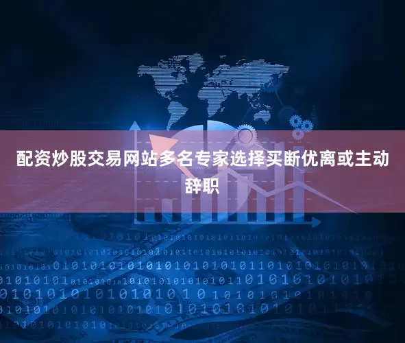配资炒股交易网站多名专家选择买断优离或主动辞职