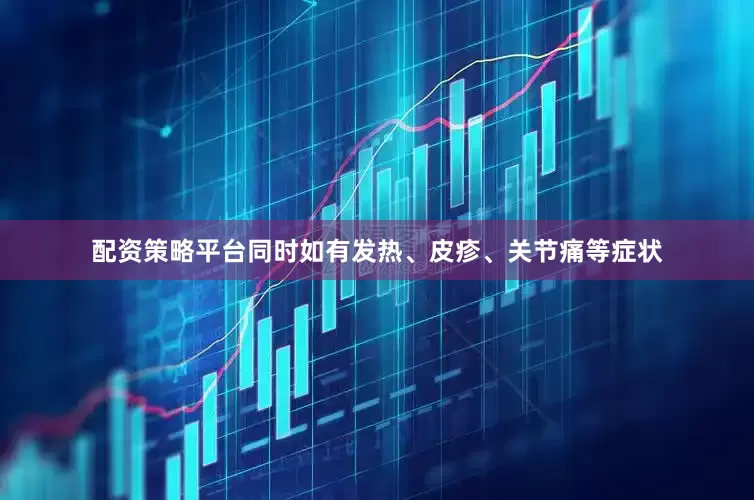 配资策略平台同时如有发热、皮疹、关节痛等症状
