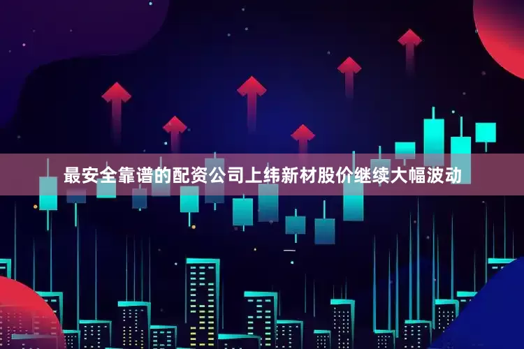 最安全靠谱的配资公司上纬新材股价继续大幅波动