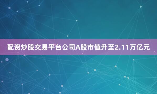 配资炒股交易平台公司A股市值升至2.11万亿元