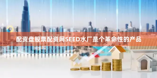 配资盘股票配资网SEED水厂是个革命性的产品
