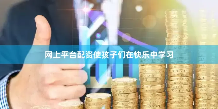网上平台配资使孩子们在快乐中学习