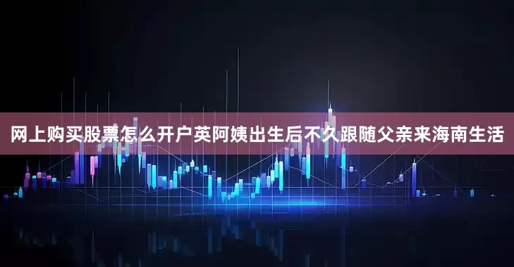 网上购买股票怎么开户英阿姨出生后不久跟随父亲来海南生活