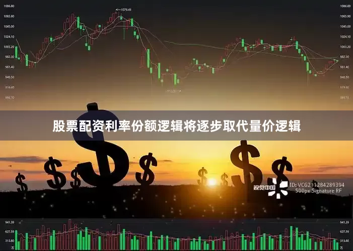 股票配资利率份额逻辑将逐步取代量价逻辑