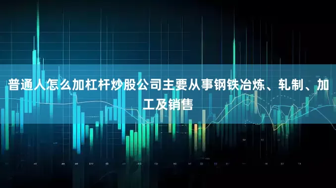 普通人怎么加杠杆炒股公司主要从事钢铁冶炼、轧制、加工及销售