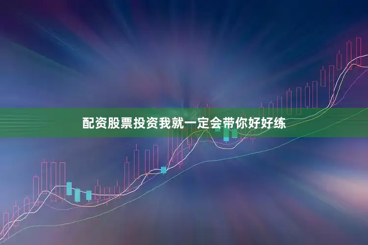 配资股票投资我就一定会带你好好练