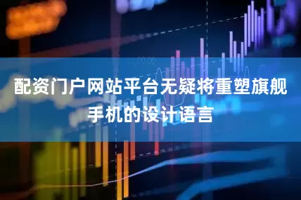 配资门户网站平台无疑将重塑旗舰手机的设计语言