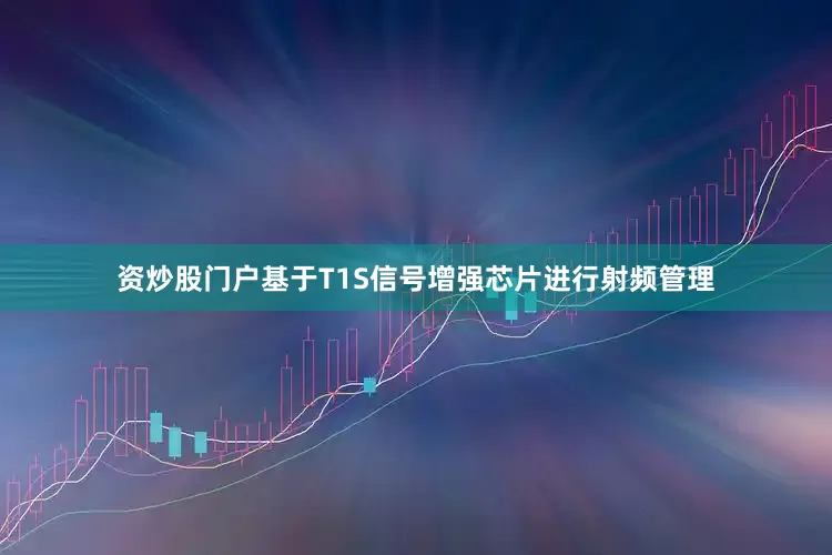 资炒股门户基于T1S信号增强芯片进行射频管理