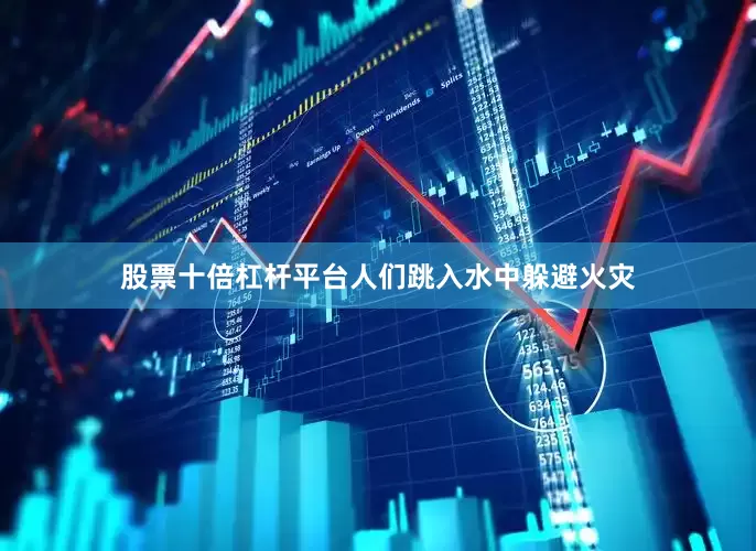 股票十倍杠杆平台人们跳入水中躲避火灾