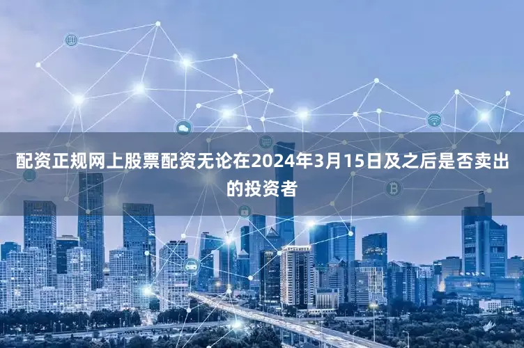 配资正规网上股票配资无论在2024年3月15日及之后是否卖出的投资者