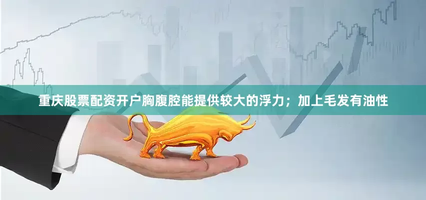 重庆股票配资开户胸腹腔能提供较大的浮力；加上毛发有油性