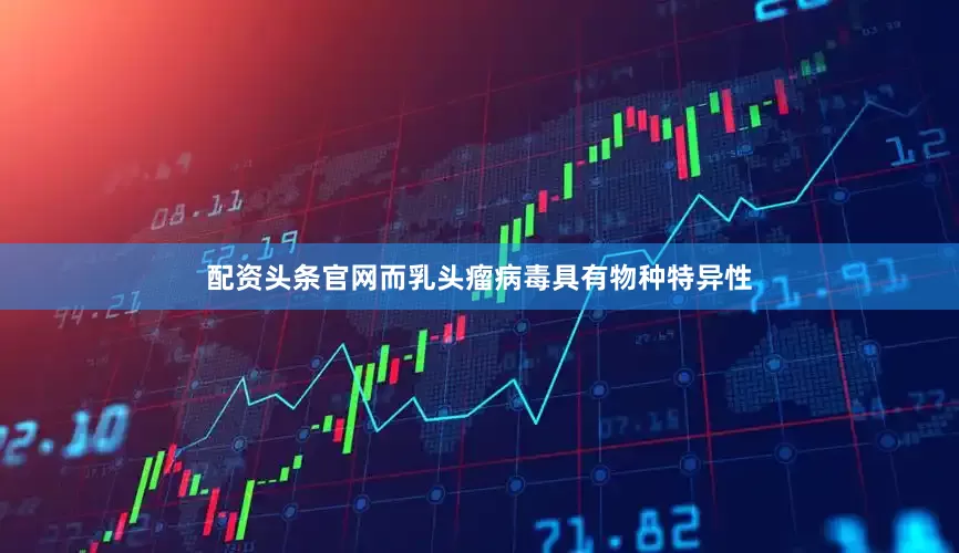 配资头条官网而乳头瘤病毒具有物种特异性