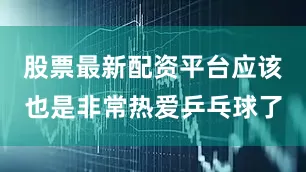 股票最新配资平台应该也是非常热爱乒乓球了